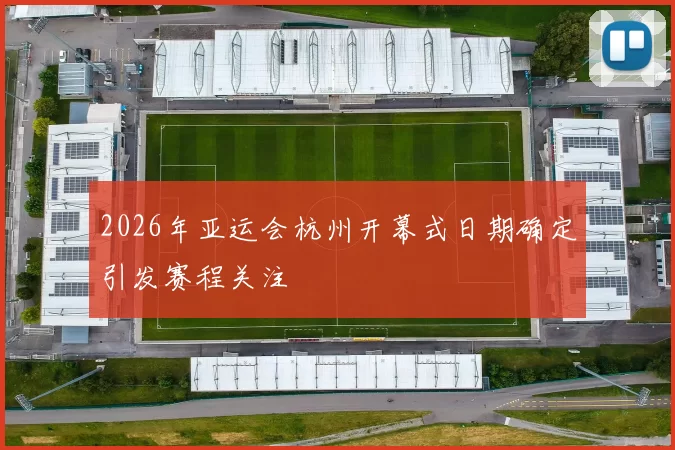 2026年亚运会杭州开幕式日期确定引发赛程关注