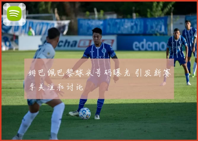 姆巴佩巴黎球衣号码曝光 引发新赛季关注和讨论