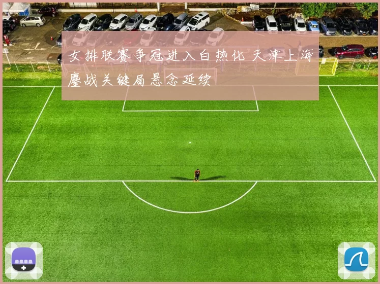 女排联赛争冠进入白热化 天津上海鏖战关键局悬念延续