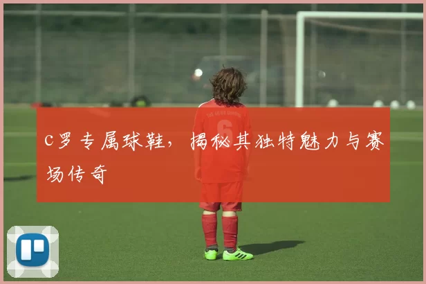 c罗专属球鞋，揭秘其独特魅力与赛场传奇