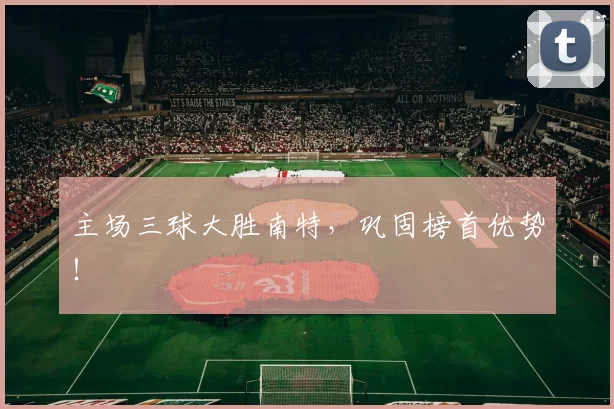 主场三球大胜南特，巩固榜首优势！