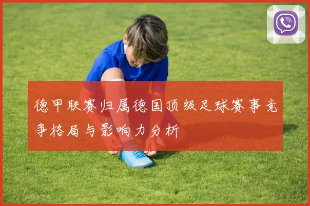 德甲联赛归属德国顶级足球赛事竞争格局与影响力分析