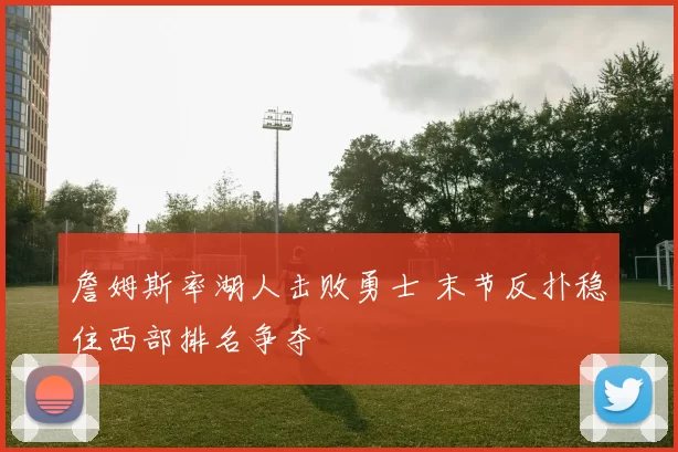 詹姆斯率湖人击败勇士 末节反扑稳住西部排名争夺