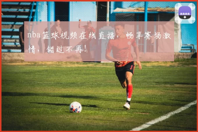 nba篮球视频在线直播，畅享赛场激情，错过不再！
