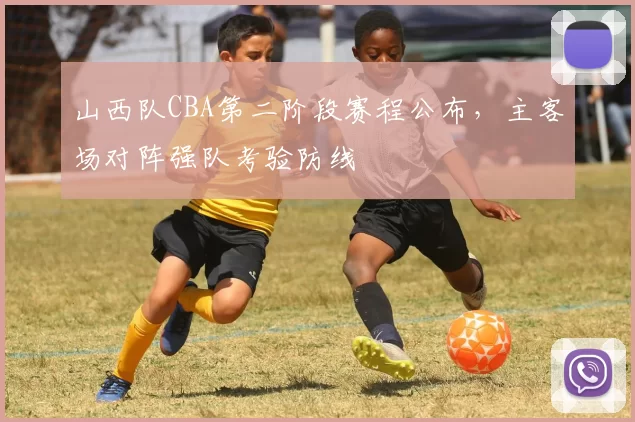 山西队CBA第二阶段赛程公布，主客场对阵强队考验防线