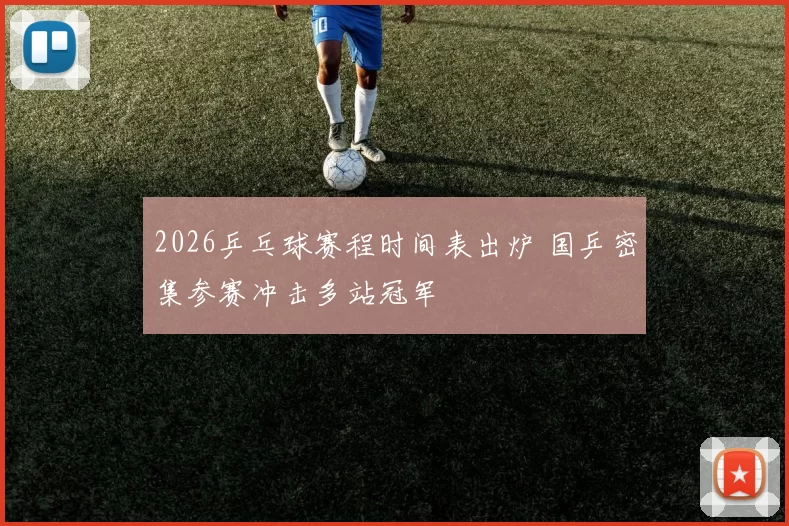 2026乒乓球赛程时间表出炉 国乒密集参赛冲击多站冠军