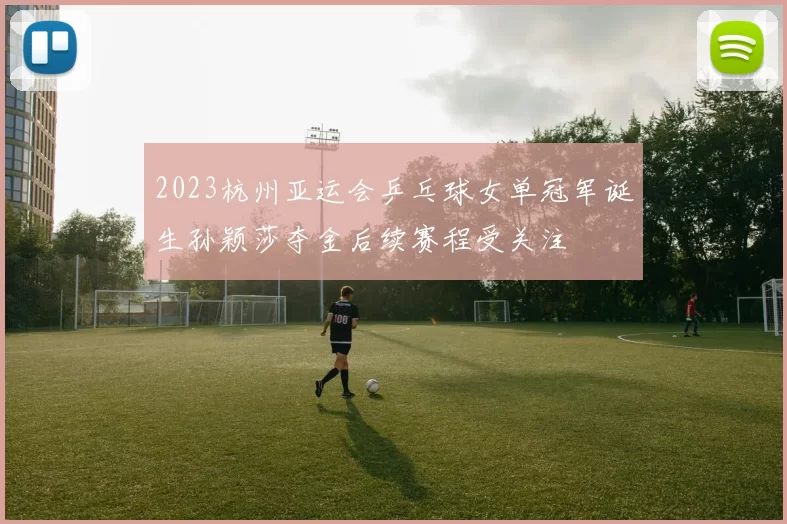 2023杭州亚运会乒乓球女单冠军诞生孙颖莎夺金后续赛程受关注