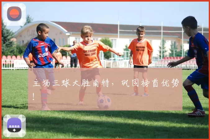 主场三球大胜南特，巩固榜首优势！