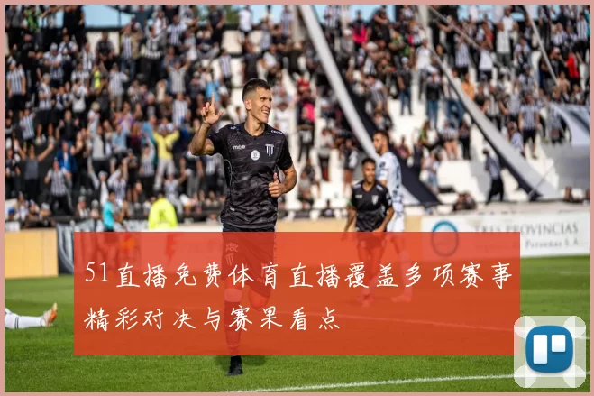 51直播免费体育直播覆盖多项赛事精彩对决与赛果看点