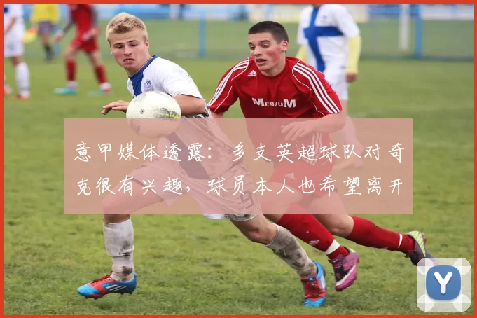 意甲媒体透露：多支英超球队对奇克很有兴趣，球员本人也希望离开米兰去英超_萨里_拉齐奥