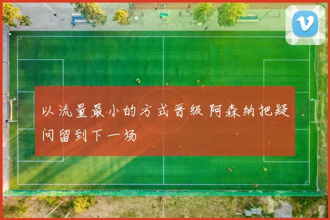 以流量最小的方式晋级 阿森纳把疑问留到下一场