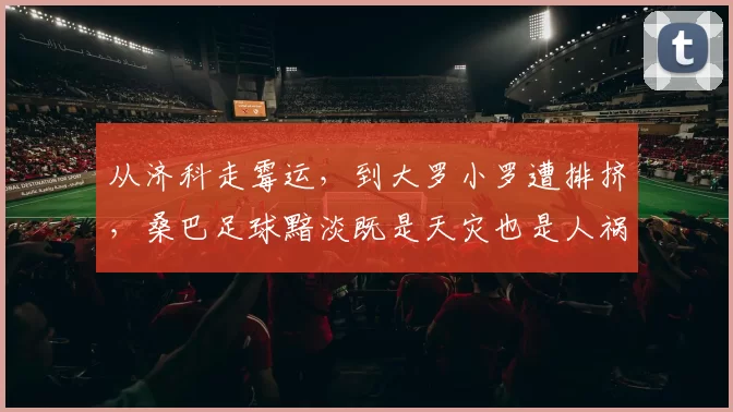从济科走霉运，到大罗小罗遭排挤，桑巴足球黯淡既是天灾也是人祸
