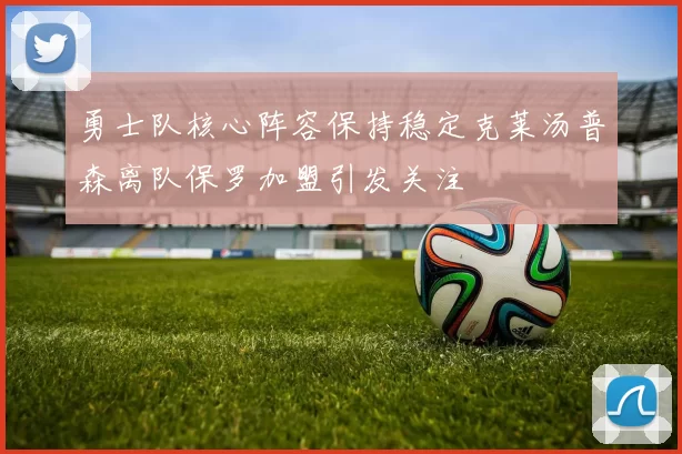 勇士队核心阵容保持稳定克莱汤普森离队保罗加盟引发关注