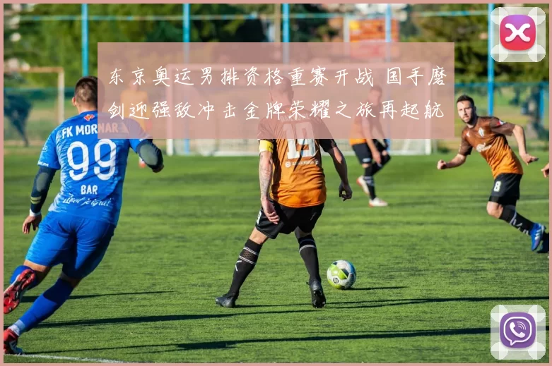 东京奥运男排资格重赛开战 国手磨剑迎强敌冲击金牌荣耀之旅再起航