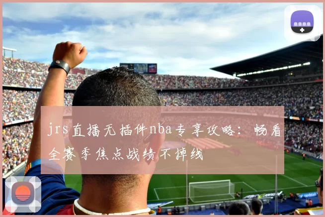 jrs直播无插件nba专享攻略：畅看全赛季焦点战绩不掉线