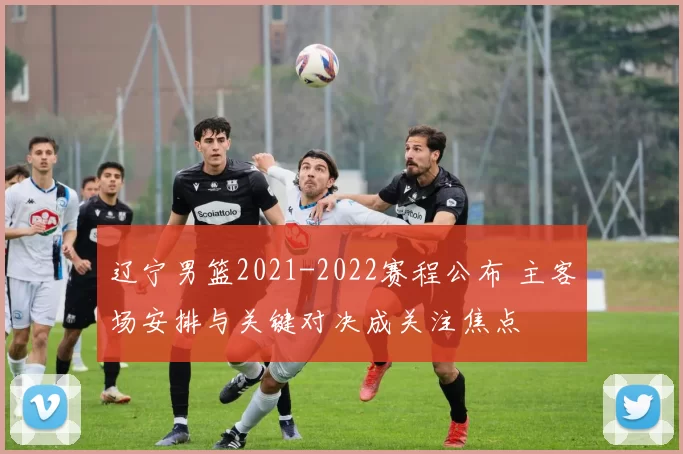 辽宁男篮2021-2022赛程公布 主客场安排与关键对决成关注焦点