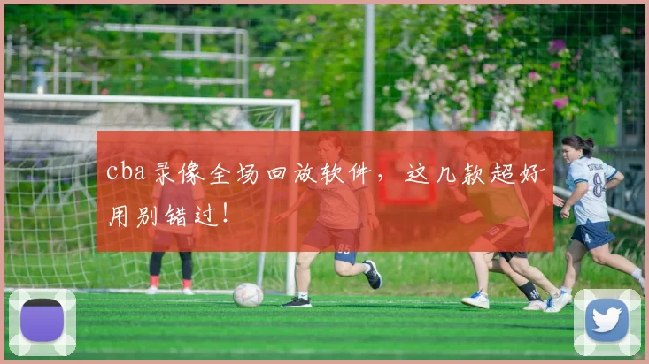 cba录像全场回放软件，这几款超好用别错过！