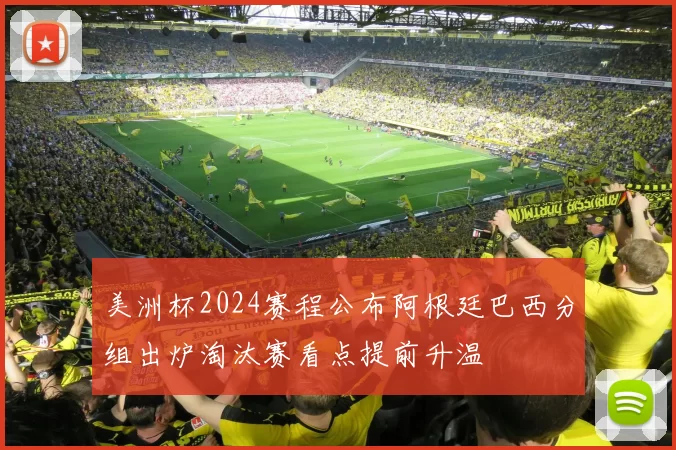 美洲杯2024赛程公布阿根廷巴西分组出炉淘汰赛看点提前升温