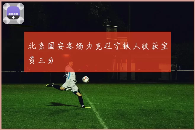 北京国安客场力克辽宁铁人收获宝贵三分