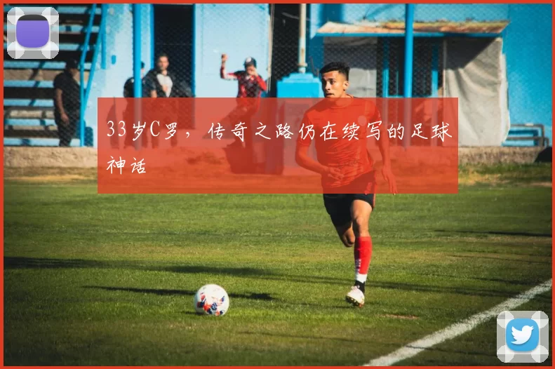 33岁C罗，传奇之路仍在续写的足球神话