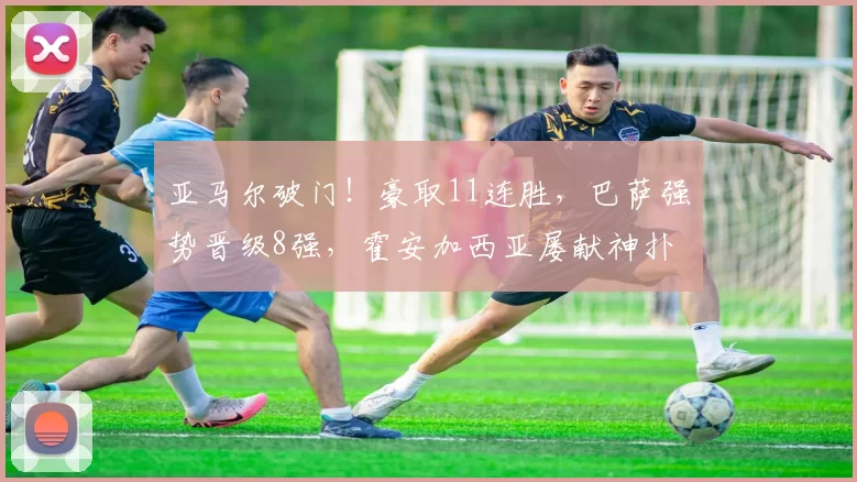 亚马尔破门！豪取11连胜，巴萨强势晋级8强，霍安加西亚屡献神扑