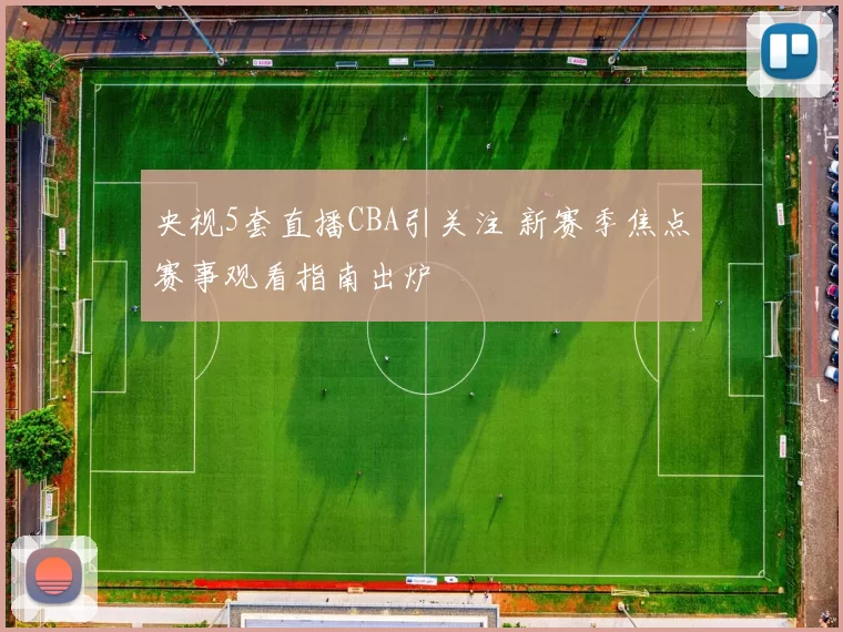 央视5套直播CBA引关注 新赛季焦点赛事观看指南出炉