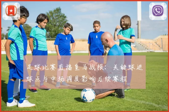 足球比赛直播皇马战报：关键球进球点与中场调度影响后续赛程