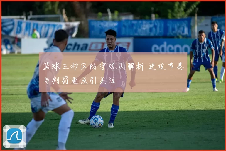 篮球三秒区防守规则解析 进攻节奏与判罚重点引关注