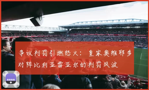 争议判罚引燃怒火：皇家奥维耶多对阵比利亚雷亚尔的判罚风波