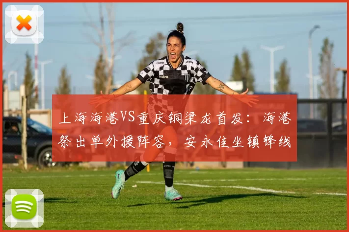 上海海港VS重庆铜梁龙首发：海港祭出单外援阵容，安永佳坐镇锋线