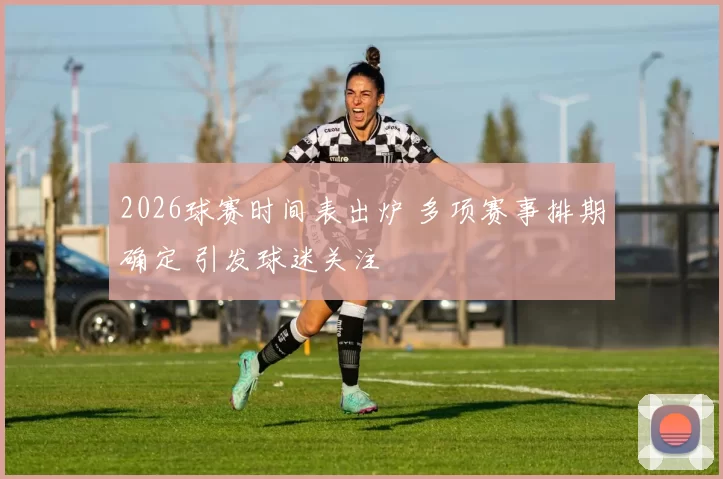 2026球赛时间表出炉 多项赛事排期确定 引发球迷关注