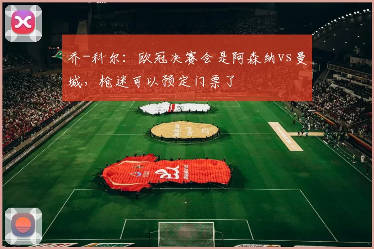 乔-科尔：欧冠决赛会是阿森纳vs曼城，枪迷可以预定门票了