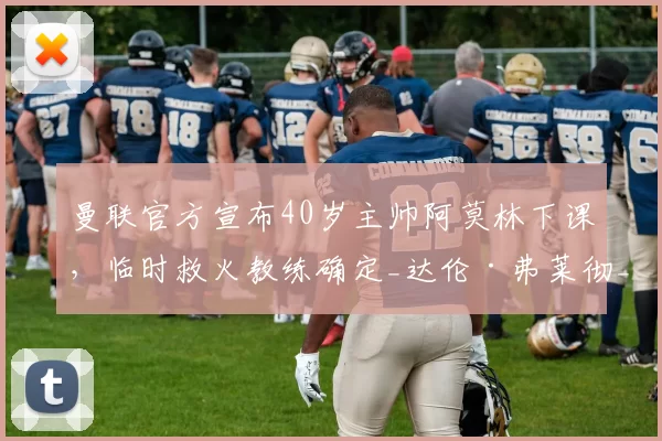 曼联官方宣布40岁主帅阿莫林下课，临时救火教练确定_达伦·弗莱彻_高层_英超