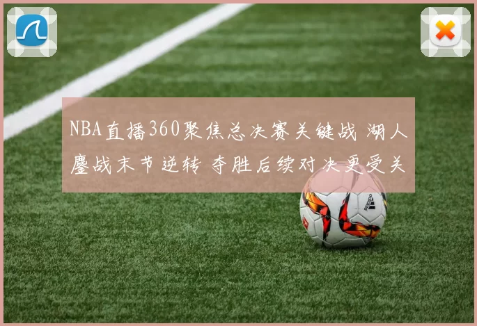 NBA直播360聚焦总决赛关键战 湖人鏖战末节逆转 夺胜后续对决更受关注