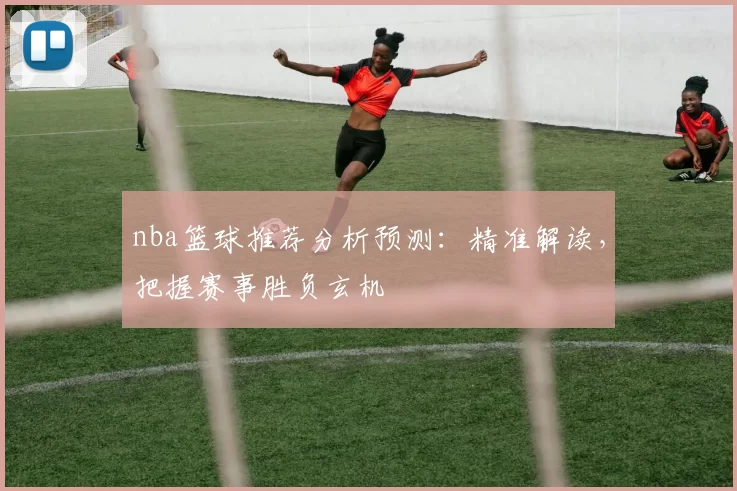nba篮球推荐分析预测：精准解读，把握赛事胜负玄机