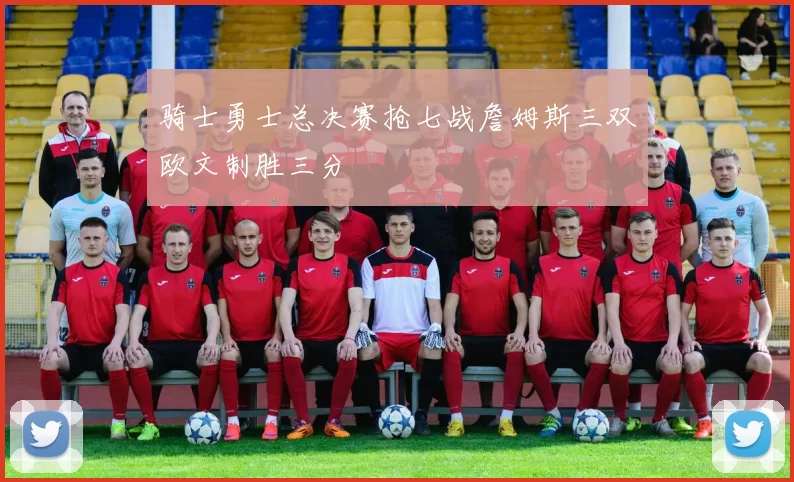 骑士勇士总决赛抢七战詹姆斯三双欧文制胜三分