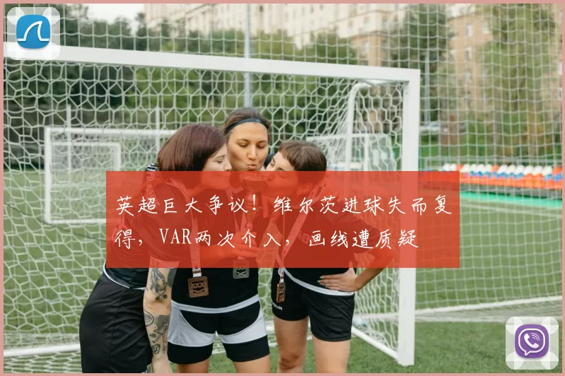 英超巨大争议！维尔茨进球失而复得，VAR两次介入，画线遭质疑