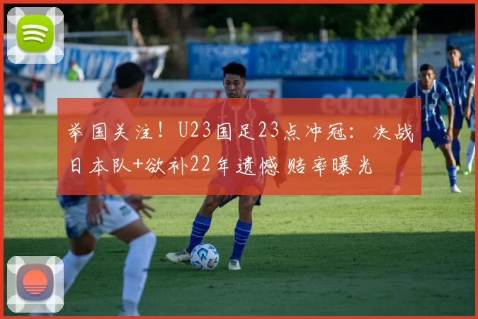 举国关注！U23国足23点冲冠：决战日本队+欲补22年遗憾 赔率曝光