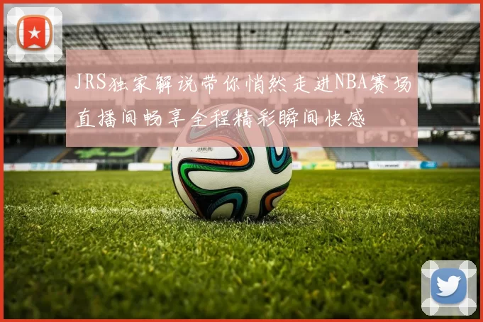 JRS独家解说带你悄然走进NBA赛场直播间畅享全程精彩瞬间快感