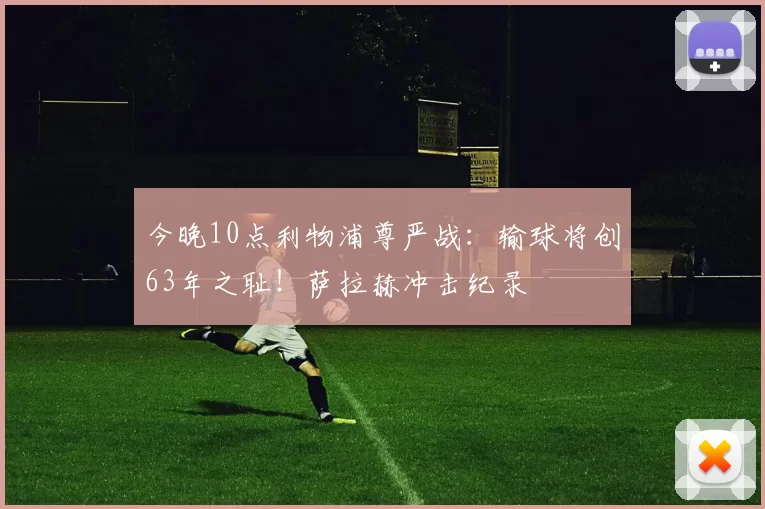 今晚10点利物浦尊严战：输球将创63年之耻！萨拉赫冲击纪录