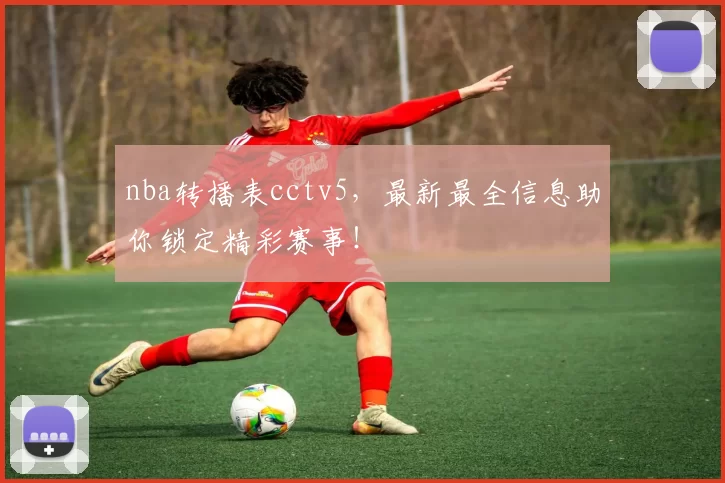 nba转播表cctv5，最新最全信息助你锁定精彩赛事！