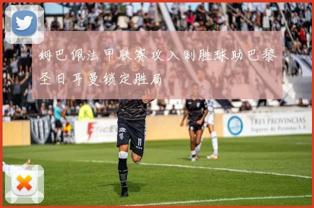 姆巴佩法甲联赛攻入制胜球助巴黎圣日耳曼锁定胜局