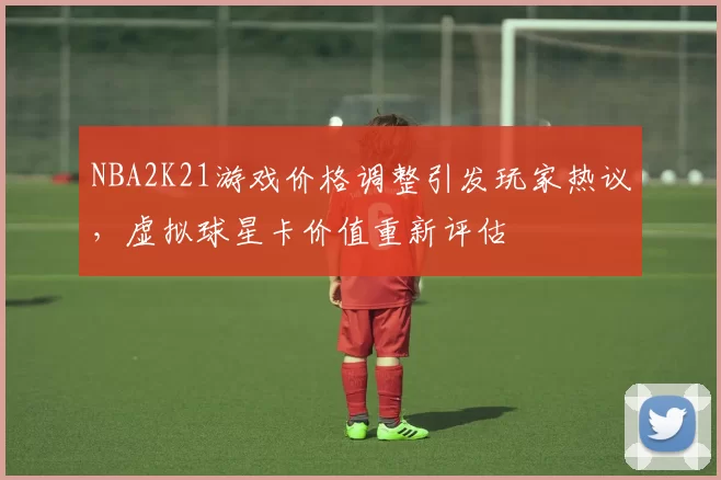 NBA2K21游戏价格调整引发玩家热议，虚拟球星卡价值重新评估