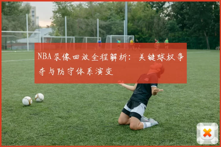 NBA录像回放全程解析：关键球权争夺与防守体系演变