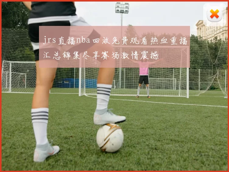 jrs直播nba回放免费观看热血重播汇总锦集尽享赛场激情震撼