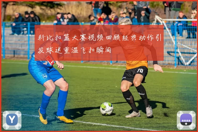 科比扣篮大赛视频回顾经典动作引发球迷重温飞扣瞬间