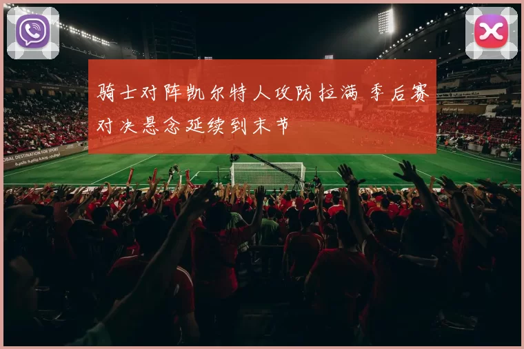 骑士对阵凯尔特人攻防拉满 季后赛对决悬念延续到末节