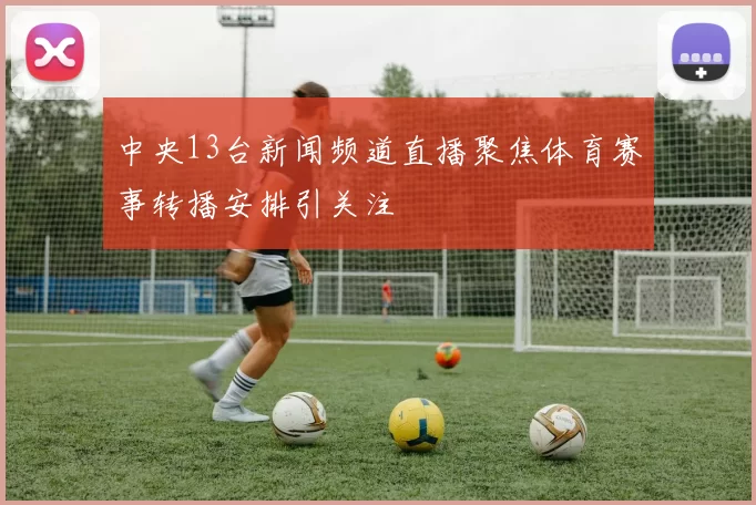 中央13台新闻频道直播聚焦体育赛事转播安排引关注