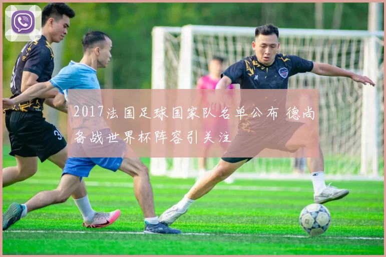 2017法国足球国家队名单公布 德尚备战世界杯阵容引关注