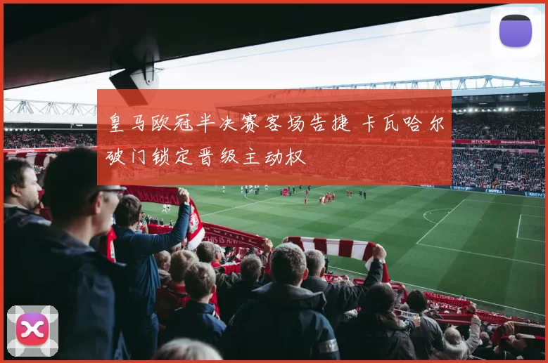 皇马欧冠半决赛客场告捷 卡瓦哈尔破门锁定晋级主动权